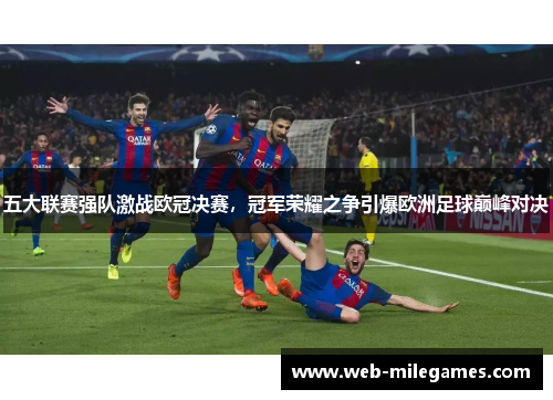 五大联赛强队激战欧冠决赛,冠军荣耀之争引爆欧洲足球巅峰对决 五大联赛强队激战欧冠决赛,冠军荣耀之争引爆欧洲足球巅峰对决