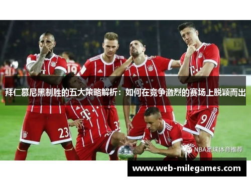 拜仁慕尼黑制胜的五大策略解析：如何在竞争激烈的赛场上脱颖而出