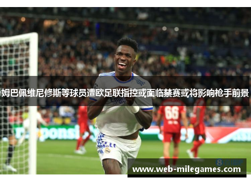 姆巴佩维尼修斯等球员遭欧足联指控或面临禁赛或将影响枪手前景