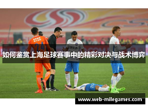 如何鉴赏上海足球赛事中的精彩对决与战术博弈