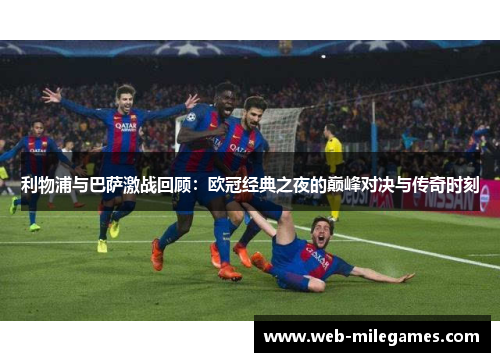 利物浦与巴萨激战回顾：欧冠经典之夜的巅峰对决与传奇时刻