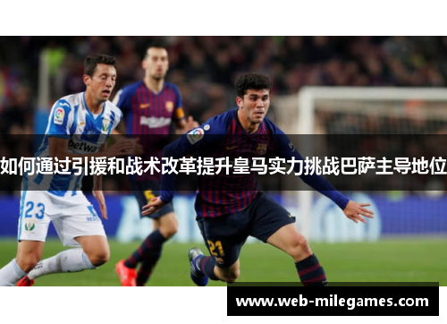 如何通过引援和战术改革提升皇马实力挑战巴萨主导地位 如何通过引援和战术改革提升皇马实力挑战巴萨主导地位