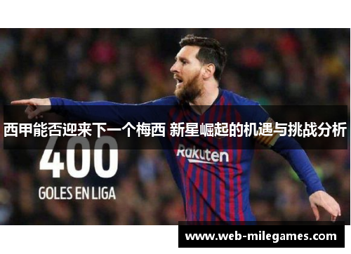 西甲能否迎来下一个梅西 新星崛起的机遇与挑战分析 西甲能否迎来下一个梅西 新星崛起的机遇与挑战分析