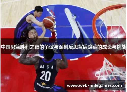 中国男篮胜利之夜的争议与深刻反思背后隐藏的成长与挑战 中国男篮胜利之夜的争议与深刻反思背后隐藏的成长与挑战
