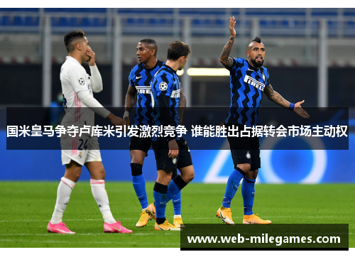 国米皇马争夺卢库米引发激烈竞争 谁能胜出占据转会市场主动权