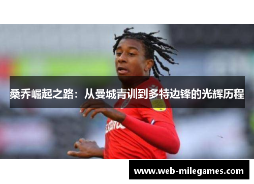 桑乔崛起之路:从曼城青训到多特边锋的光辉历程 桑乔崛起之路:从曼城青训到多特边锋的光辉历程