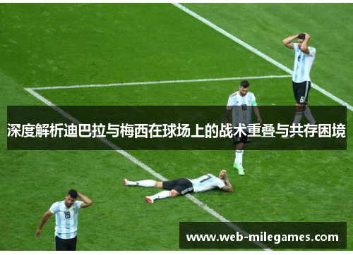 深度解析迪巴拉与梅西在球场上的战术重叠与共存困境 深度解析迪巴拉与梅西在球场上的战术重叠与共存困境