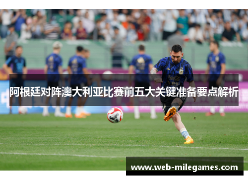 阿根廷对阵澳大利亚比赛前五大关键准备要点解析 阿根廷对阵澳大利亚比赛前五大关键准备要点解析