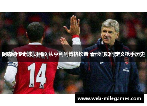 阿森纳传奇球员回顾 从亨利到博格坎普 看他们如何定义枪手历史 阿森纳传奇球员回顾 从亨利到博格坎普 看他们如何定义枪手历史