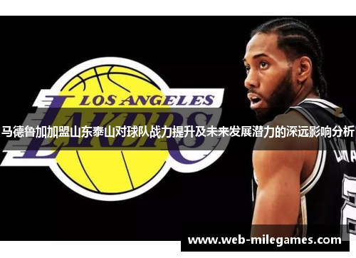 马德鲁加加盟山东泰山对球队战力提升及未来发展潜力的深远影响分析 马德鲁加加盟山东泰山对球队战力提升及未来发展潜力的深远影响分析