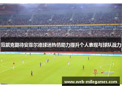 范戴克期待安菲尔德球迷热情助力提升个人表现与球队战力 范戴克期待安菲尔德球迷热情助力提升个人表现与球队战力