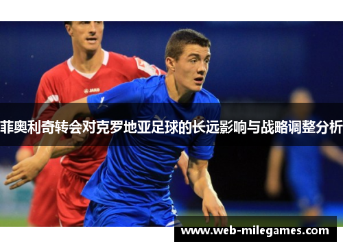 菲奥利奇转会对克罗地亚足球的长远影响与战略调整分析 菲奥利奇转会对克罗地亚足球的长远影响与战略调整分析