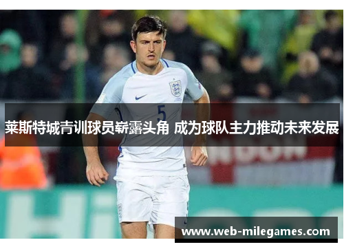 莱斯特城青训球员崭露头角 成为球队主力推动未来发展 莱斯特城青训球员崭露头角 成为球队主力推动未来发展