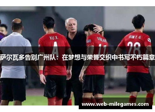 萨尔瓦多告别广州队:在梦想与荣誉交织中书写不朽篇章 萨尔瓦多告别广州队:在梦想与荣誉交织中书写不朽篇章