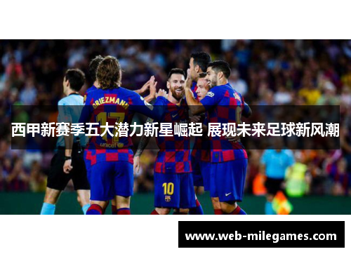 西甲新赛季五大潜力新星崛起 展现未来足球新风潮