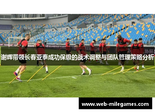 谢晖带领长春亚泰成功保级的战术调整与团队管理策略分析 谢晖带领长春亚泰成功保级的战术调整与团队管理策略分析