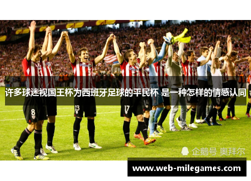 许多球迷视国王杯为西班牙足球的平民杯 是一种怎样的情感认同 许多球迷视国王杯为西班牙足球的平民杯 是一种怎样的情感认同