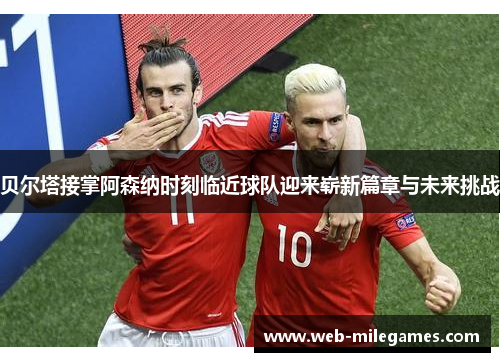 贝尔塔接掌阿森纳时刻临近球队迎来崭新篇章与未来挑战