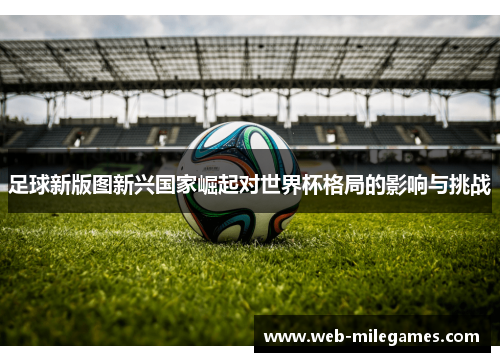 足球新版图新兴国家崛起对世界杯格局的影响与挑战 足球新版图新兴国家崛起对世界杯格局的影响与挑战
