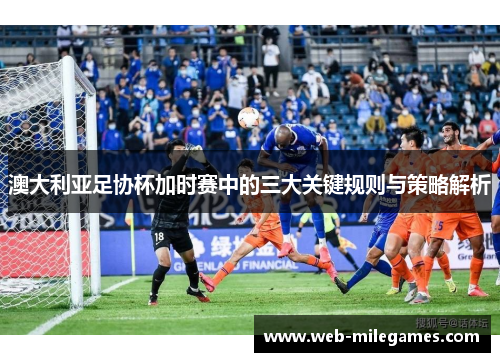 澳大利亚足协杯加时赛中的三大关键规则与策略解析